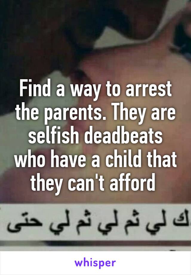 Find a way to arrest the parents. They are selfish deadbeats who have a child that they can't afford 