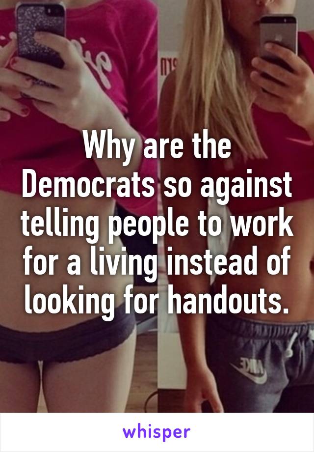Why are the Democrats so against telling people to work for a living instead of looking for handouts.