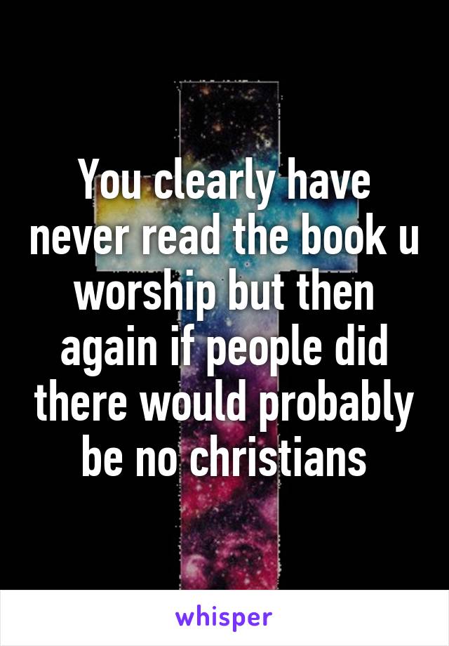 You clearly have never read the book u worship but then again if people did there would probably be no christians