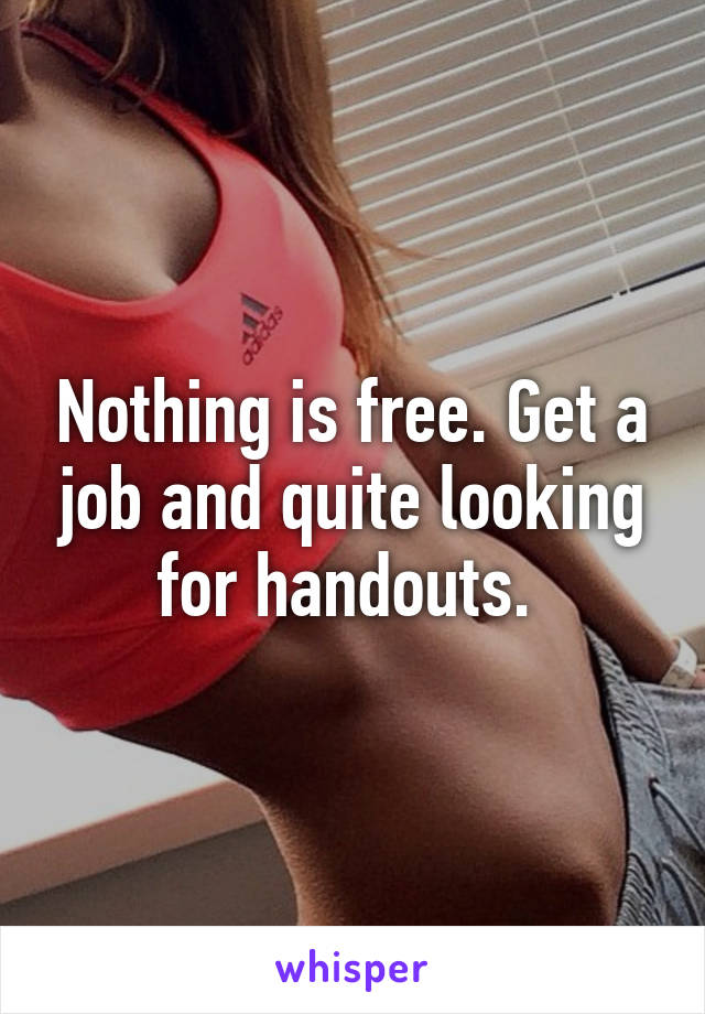 Nothing is free. Get a job and quite looking for handouts. 