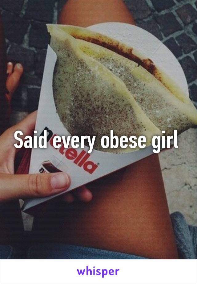 Said every obese girl 