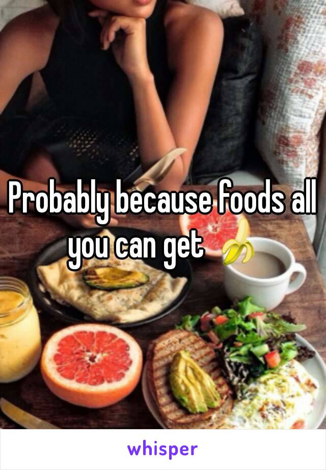 Probably because foods all you can get 🍌