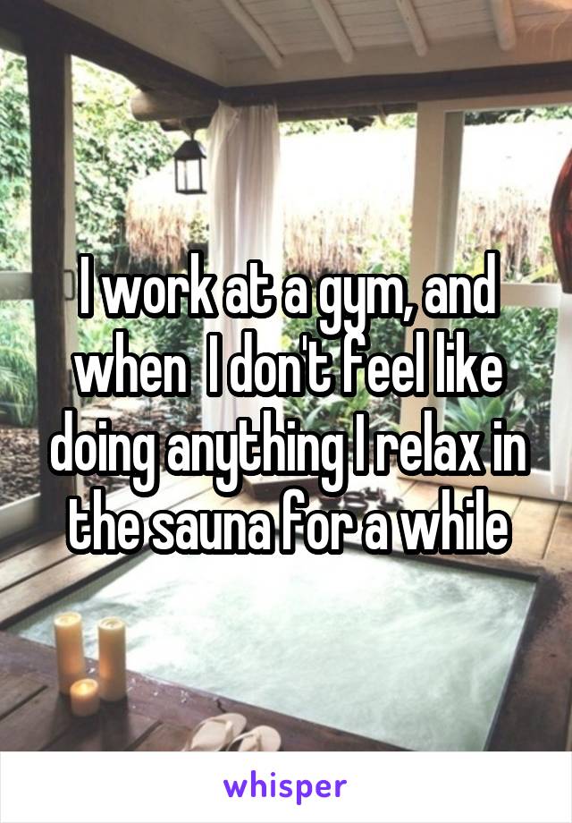 I work at a gym, and when  I don't feel like doing anything I relax in the sauna for a while