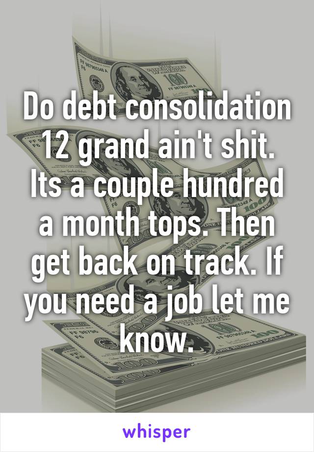 Do debt consolidation 12 grand ain't shit. Its a couple hundred a month tops. Then get back on track. If you need a job let me know.