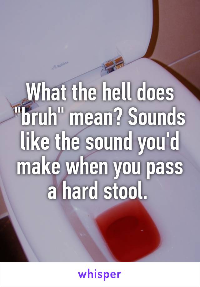 What the hell does "bruh" mean? Sounds like the sound you'd make when you pass a hard stool. 