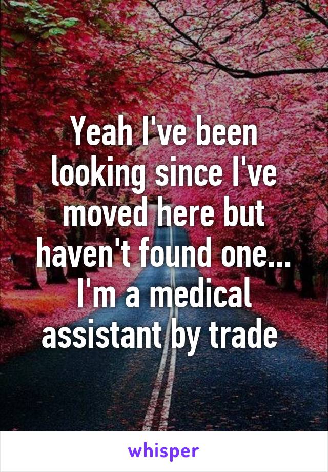 Yeah I've been looking since I've moved here but haven't found one... I'm a medical assistant by trade 