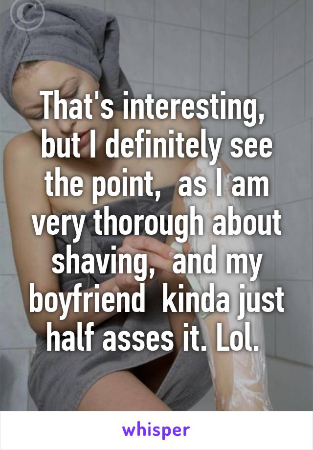 That's interesting,  but I definitely see the point,  as I am very thorough about shaving,  and my boyfriend  kinda just half asses it. Lol. 