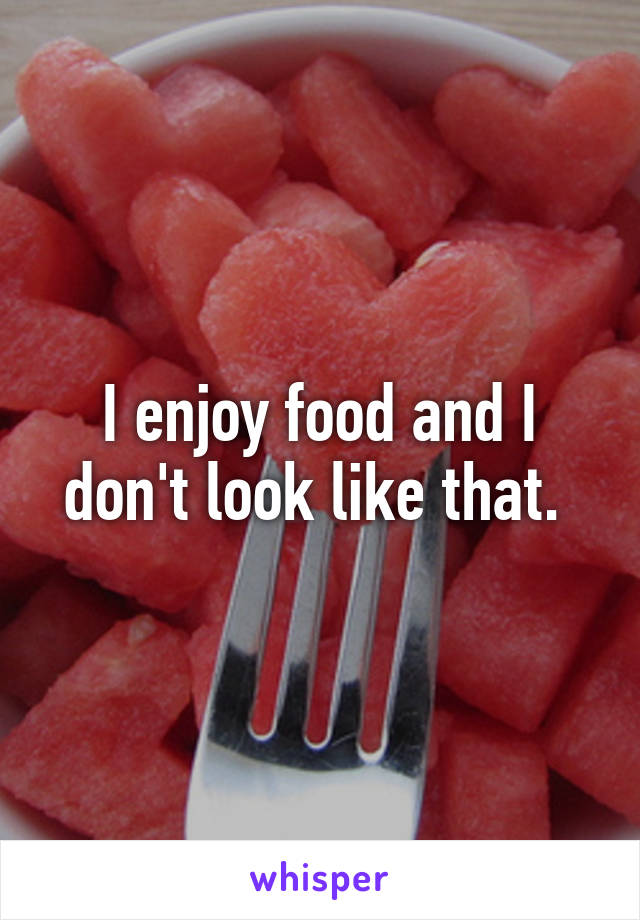 I enjoy food and I don't look like that. 