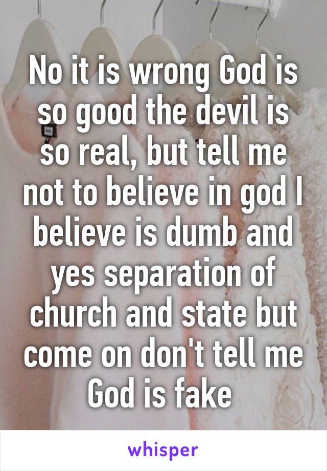 No it is wrong God is so good the devil is so real, but tell me not to believe in god I believe is dumb and yes separation of church and state but come on don't tell me God is fake 