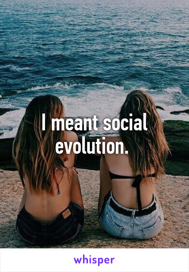 I meant social evolution. 