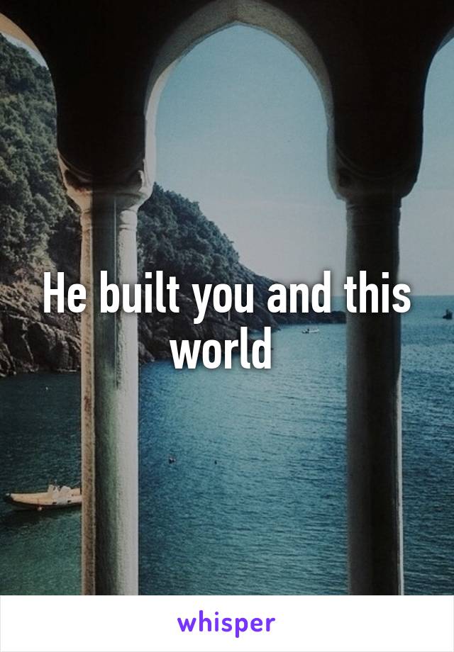 He built you and this world 