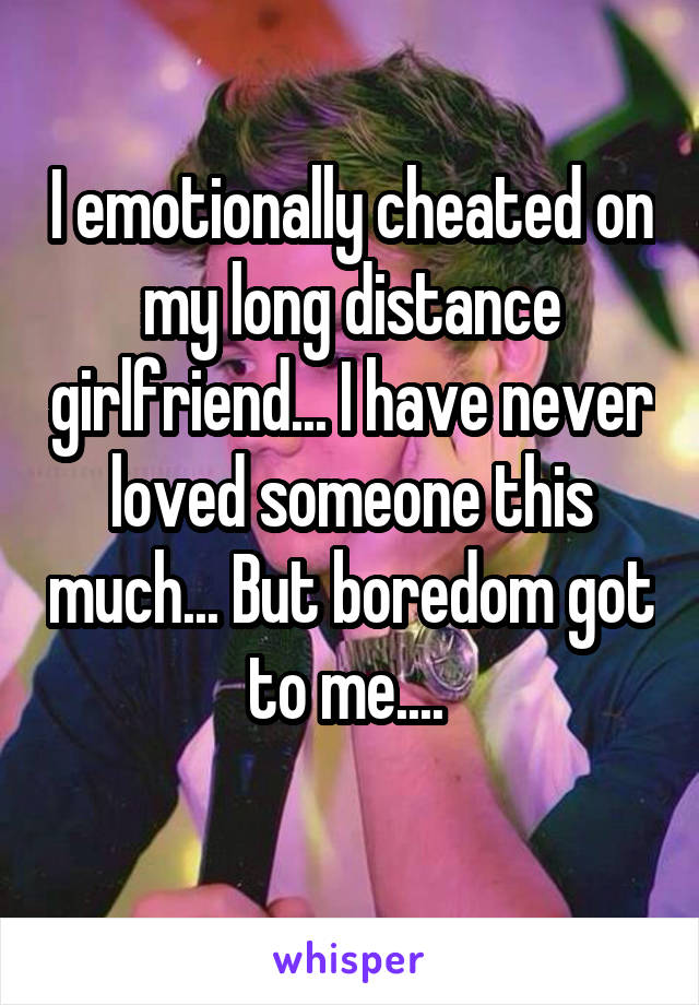 I emotionally cheated on my long distance girlfriend... I have never loved someone this much... But boredom got to me.... 
