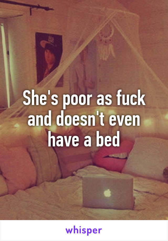 She's poor as fuck and doesn't even have a bed