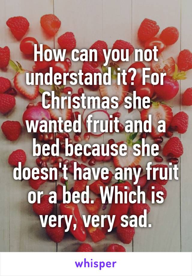 How can you not understand it? For Christmas she wanted fruit and a bed because she doesn't have any fruit or a bed. Which is very, very sad.