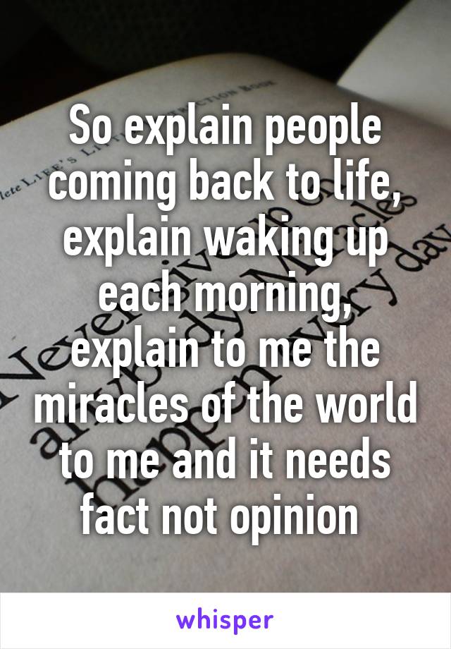 So explain people coming back to life, explain waking up each morning, explain to me the miracles of the world to me and it needs fact not opinion 