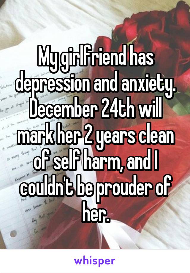 My girlfriend has depression and anxiety.
December 24th will mark her 2 years clean of self harm, and I couldn't be prouder of her.