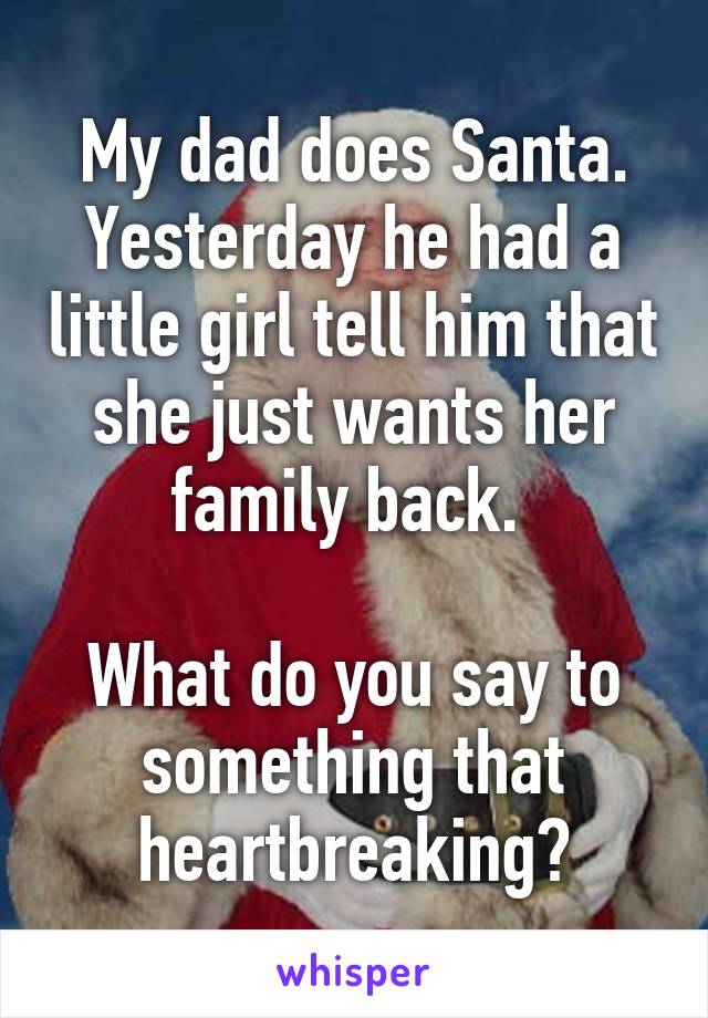 My dad does Santa. Yesterday he had a little girl tell him that she just wants her family back. 

What do you say to something that heartbreaking?