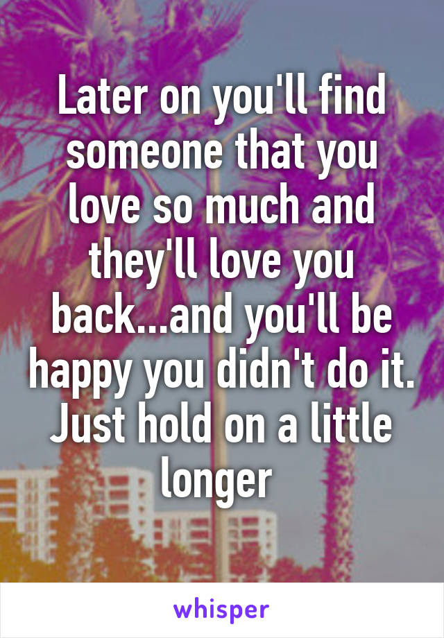 Later on you'll find someone that you love so much and they'll love you back...and you'll be happy you didn't do it. Just hold on a little longer 
