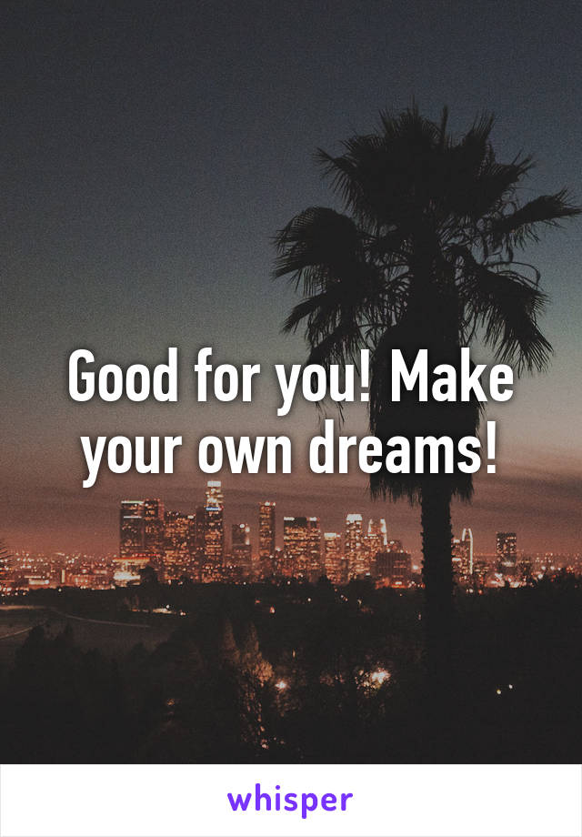 Good for you! Make your own dreams!