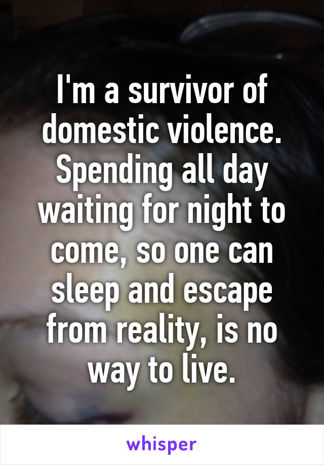 I'm a survivor of domestic violence. Spending all day waiting for night to come, so one can sleep and escape from reality, is no way to live.