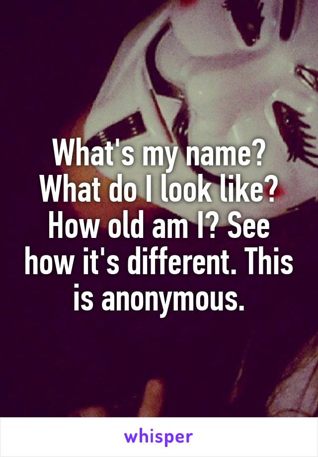 What's my name? What do I look like? How old am I? See how it's different. This is anonymous.