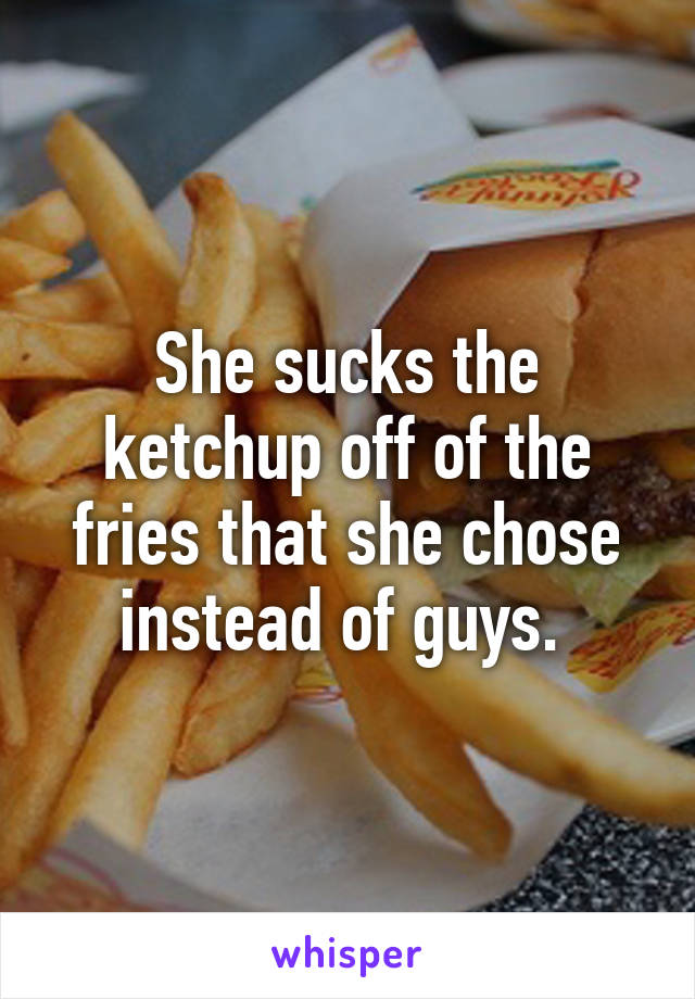 She sucks the ketchup off of the fries that she chose instead of guys. 