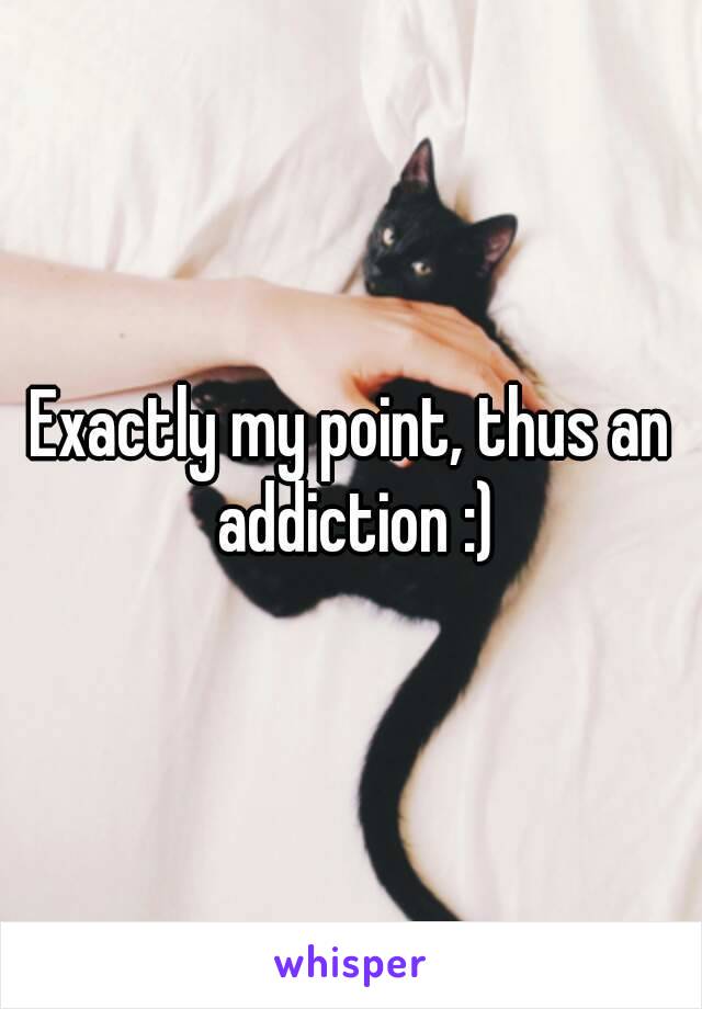 Exactly my point, thus an addiction :)