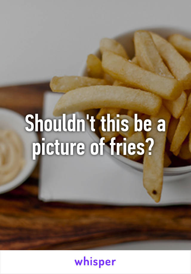 Shouldn't this be a picture of fries? 