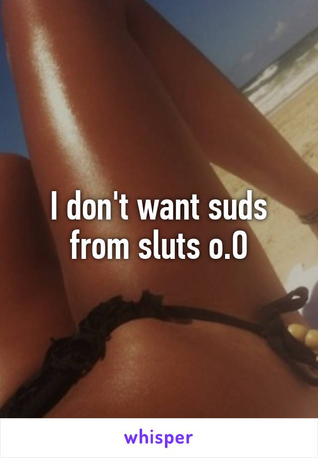 I don't want suds from sluts o.O