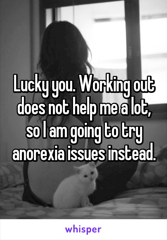 Lucky you. Working out does not help me a lot, so I am going to try anorexia issues instead.