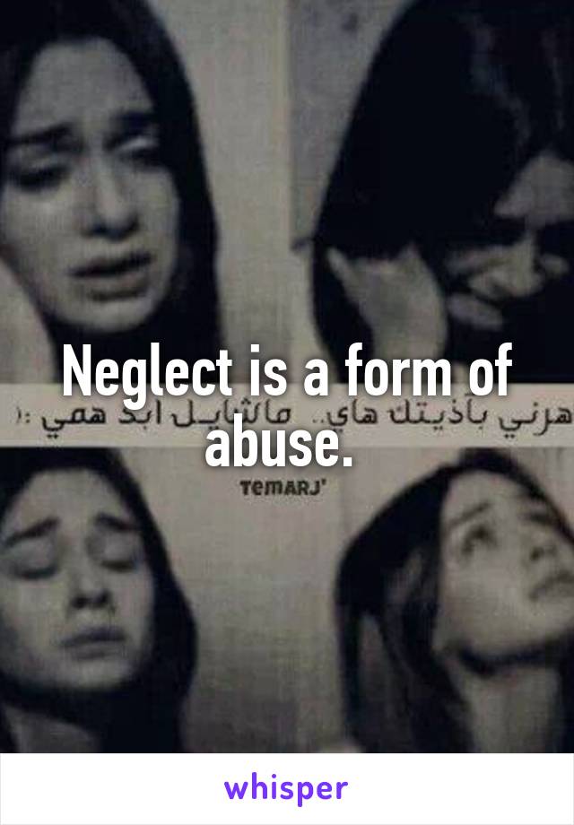 Neglect is a form of abuse. 