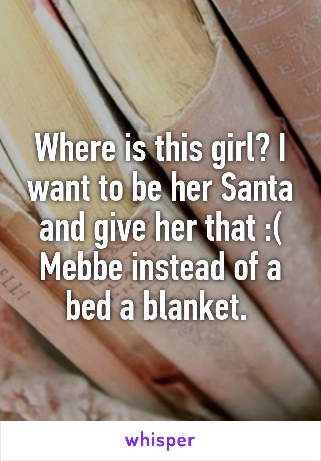 Where is this girl? I want to be her Santa and give her that :( Mebbe instead of a bed a blanket. 