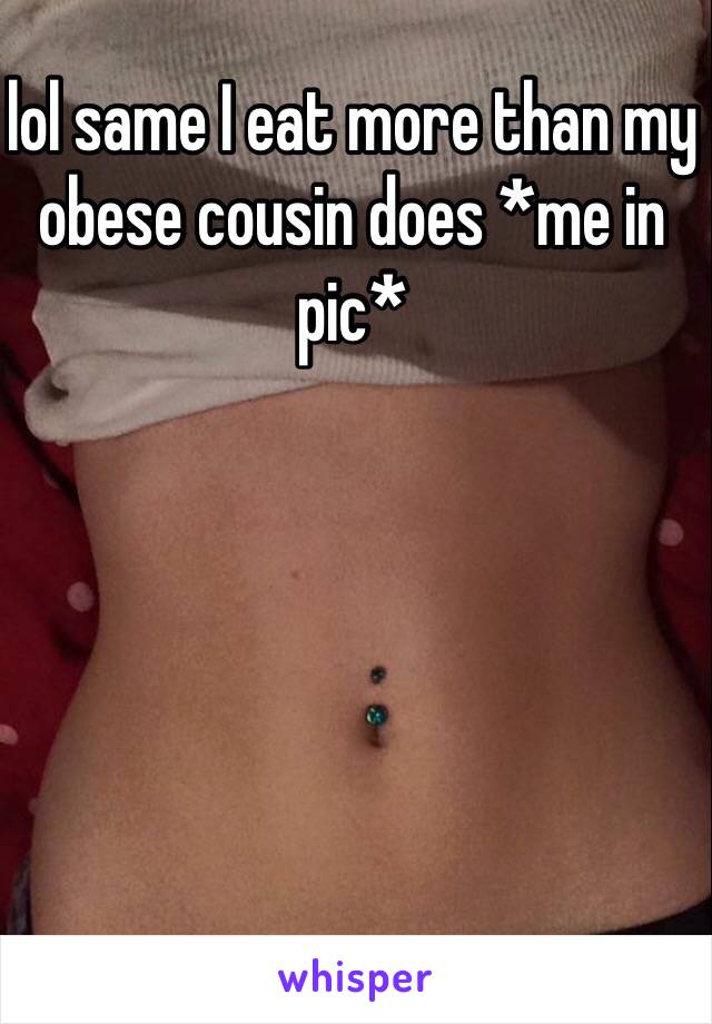 lol same I eat more than my obese cousin does *me in pic*