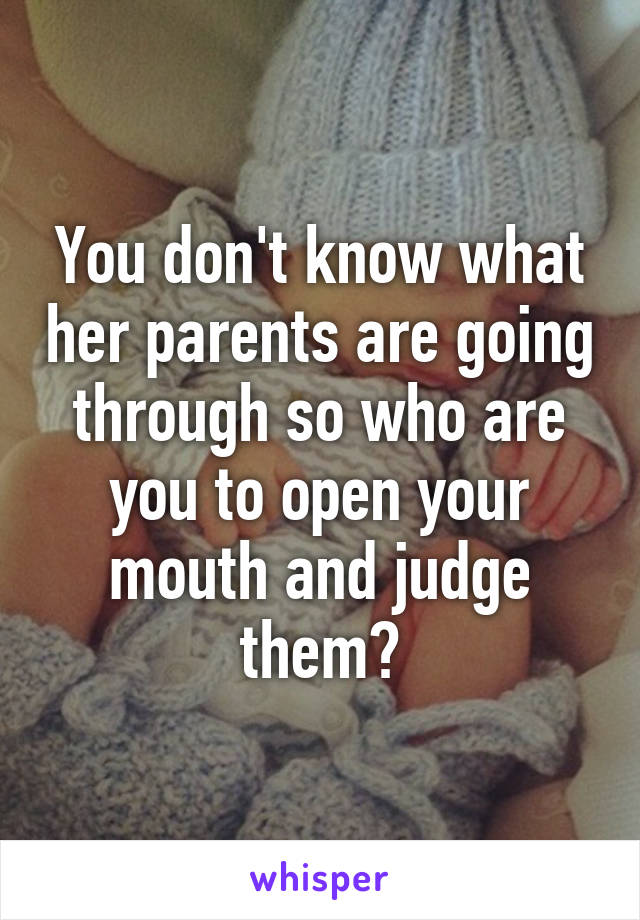 You don't know what her parents are going through so who are you to open your mouth and judge them?