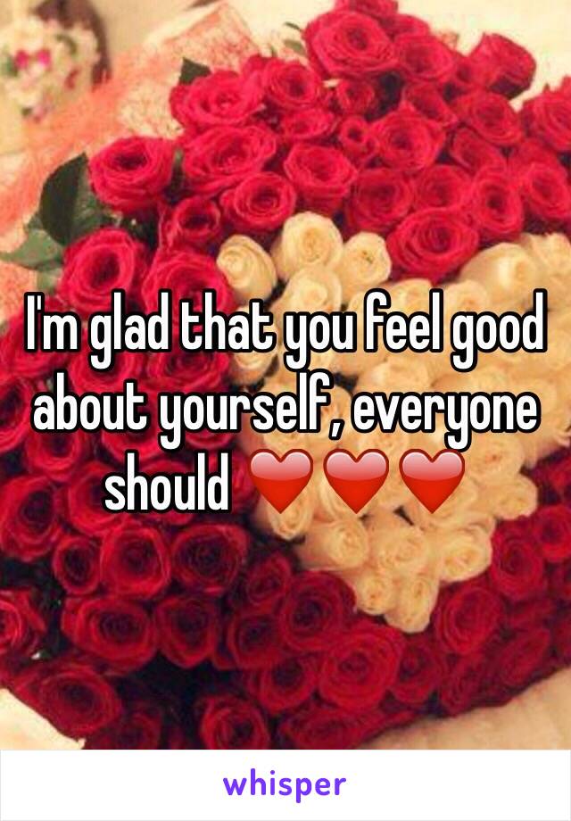 I'm glad that you feel good about yourself, everyone should ❤️❤️❤️