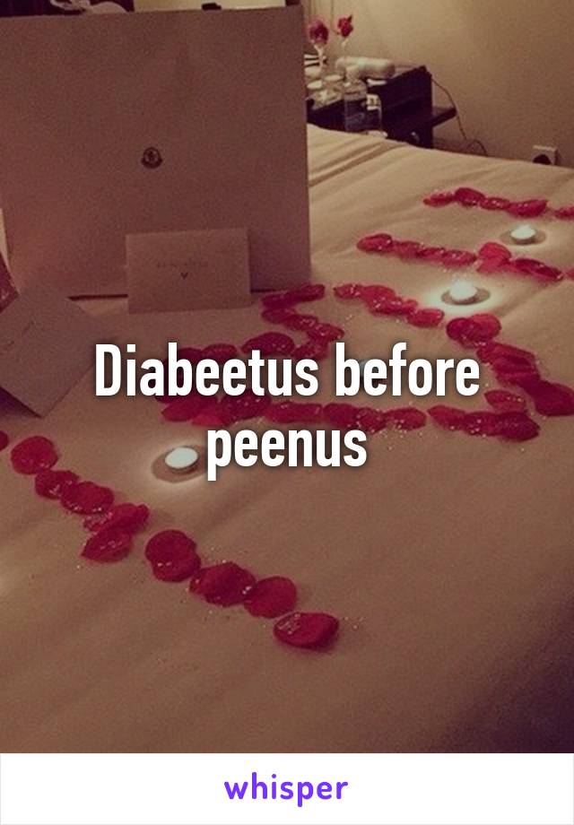 Diabeetus before peenus