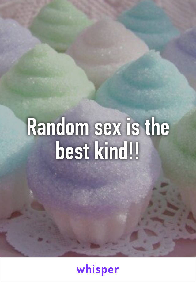 Random sex is the best kind!!