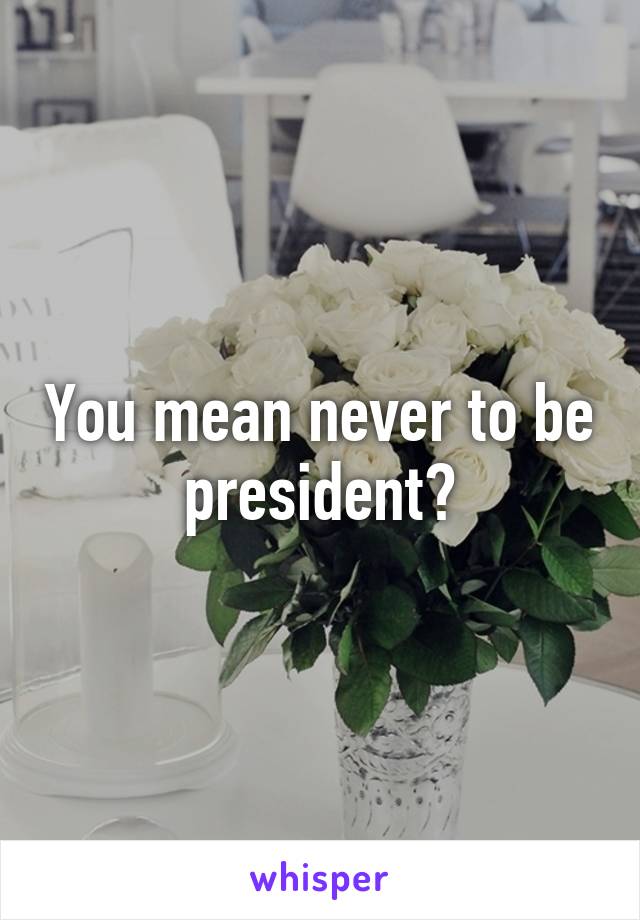 You mean never to be president?