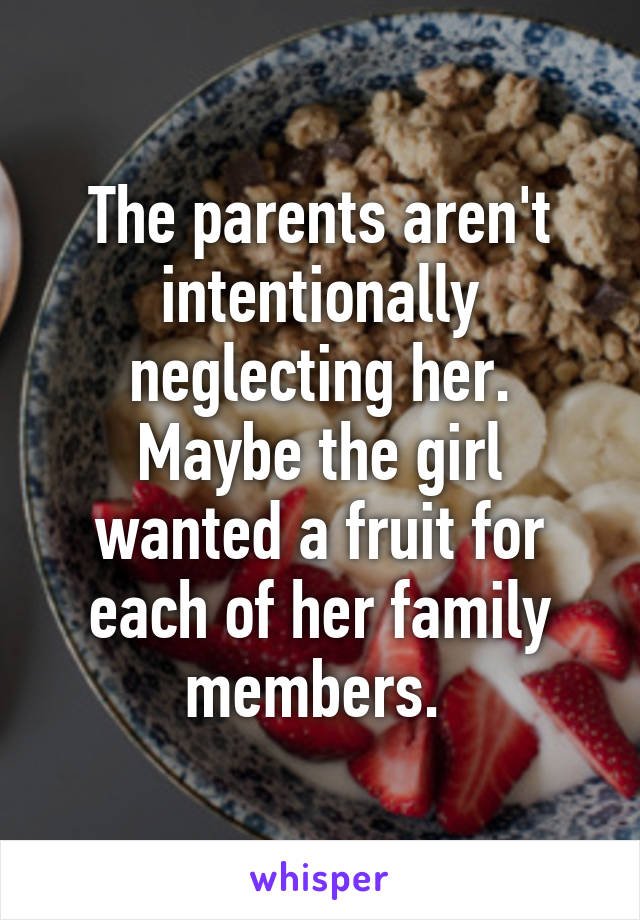 The parents aren't intentionally neglecting her. Maybe the girl wanted a fruit for each of her family members. 