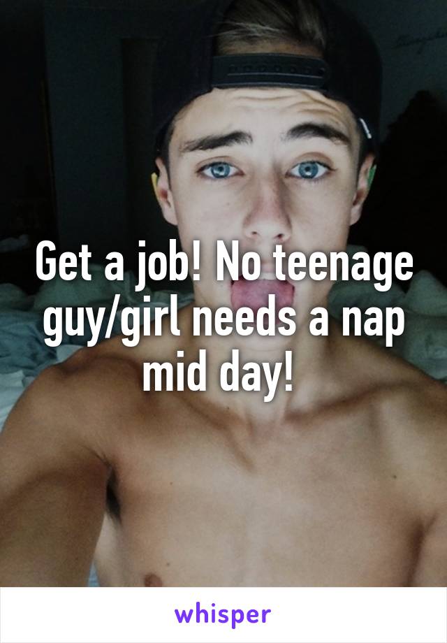 Get a job! No teenage guy/girl needs a nap mid day! 