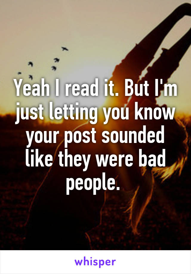 Yeah I read it. But I'm just letting you know your post sounded like they were bad people. 