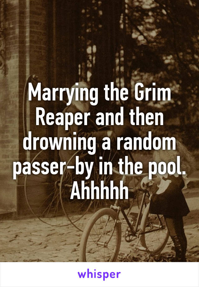Marrying the Grim Reaper and then drowning a random passer-by in the pool. Ahhhhh