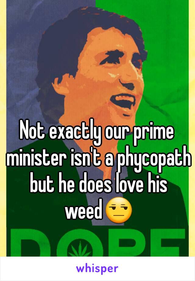 Not exactly our prime minister isn't a phycopath but he does love his weed😒