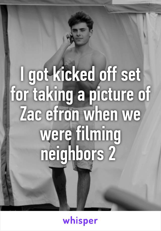 I got kicked off set for taking a picture of Zac efron when we were filming neighbors 2 