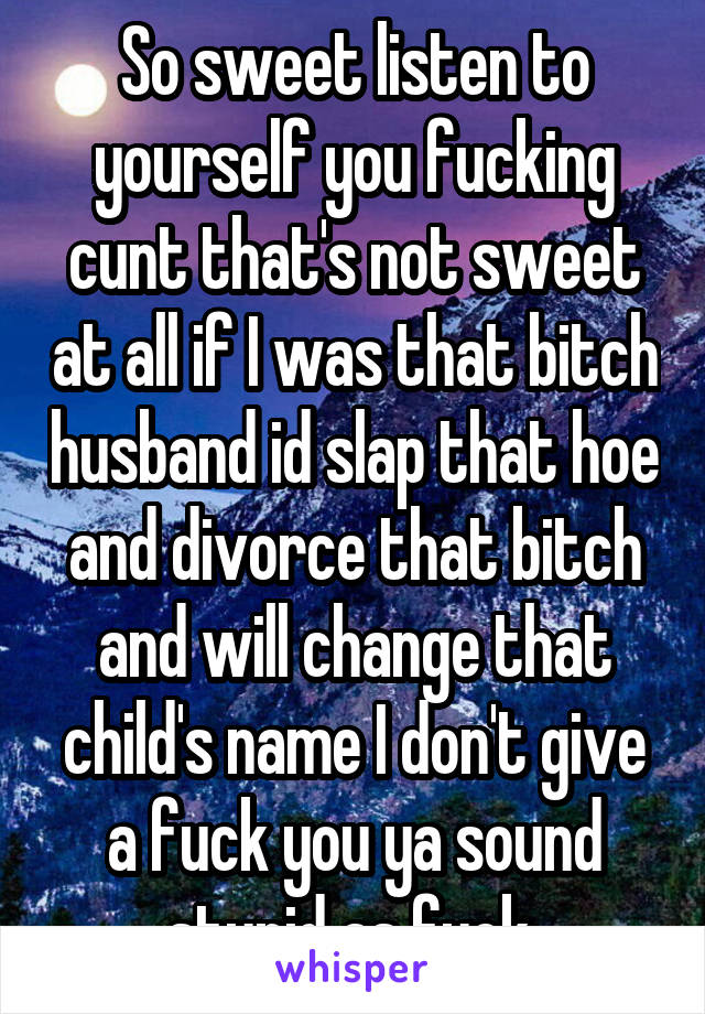 So sweet listen to yourself you fucking cunt that's not sweet at all if I was that bitch husband id slap that hoe and divorce that bitch and will change that child's name I don't give a fuck you ya sound stupid as fuck 