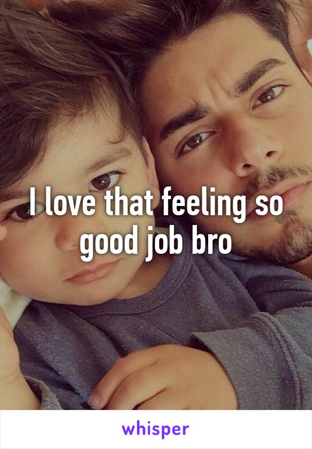 I love that feeling so good job bro