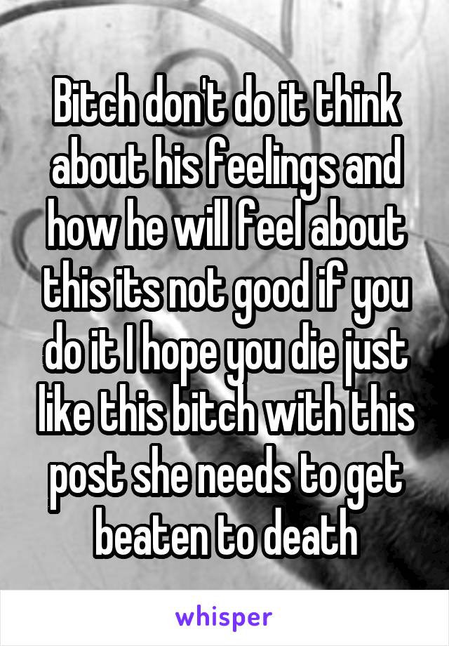 Bitch don't do it think about his feelings and how he will feel about this its not good if you do it I hope you die just like this bitch with this post she needs to get beaten to death