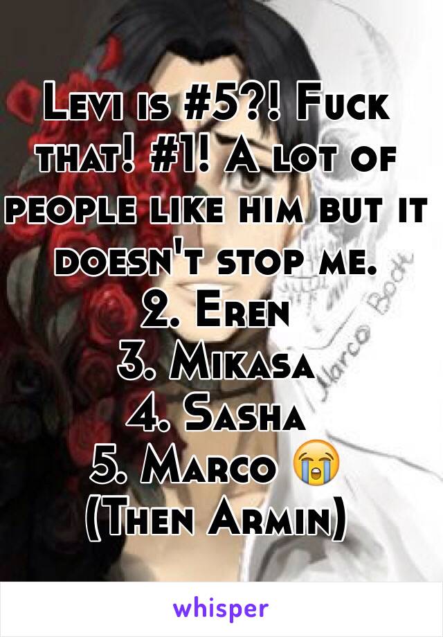 Levi is #5?! Fuck that! #1! A lot of people like him but it doesn't stop me. 
2. Eren 
3. Mikasa 
4. Sasha 
5. Marco 😭
(Then Armin)