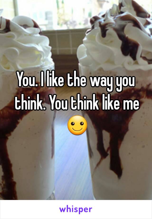You. I like the way you think. You think like me ☺