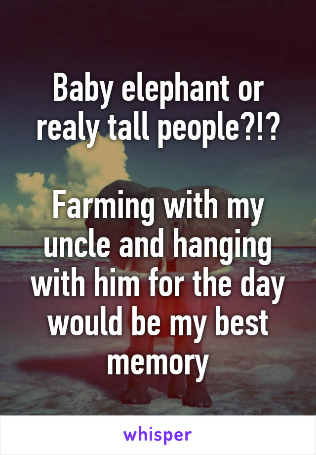 Baby elephant or realy tall people?!?

Farming with my uncle and hanging with him for the day would be my best memory